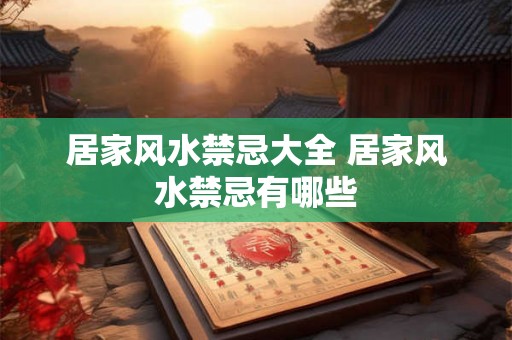 居家风水禁忌大全 居家风水禁忌有哪些 居家风水禁忌大全 居家风水禁忌有哪些