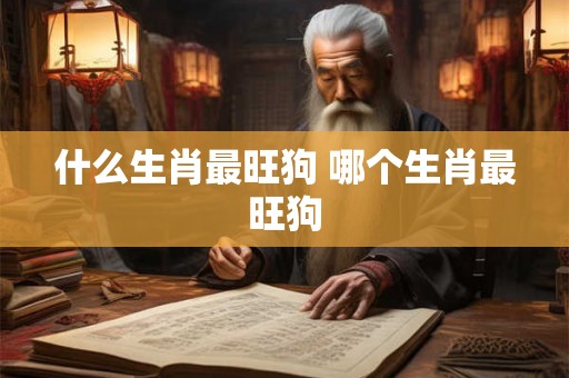 什么生肖最旺狗 哪个生肖最旺狗