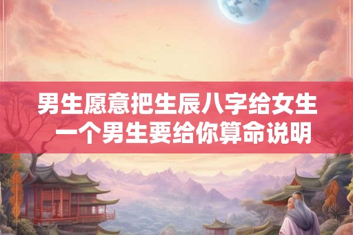 男生愿意把生辰八字给女生  一个男生要给你算命说明什么