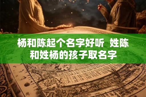 杨和陈起个名字好听  姓陈和姓杨的孩子取名字