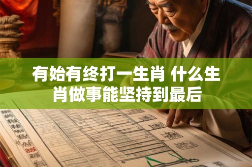 有始有终打一生肖 什么生肖做事能坚持到最后