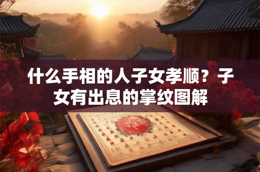 什么手相的人子女孝顺？子女有出息的掌纹图解