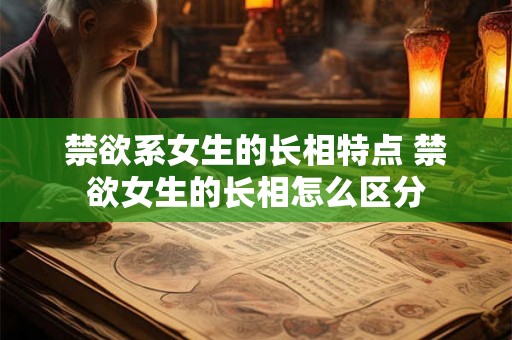禁欲系女生的长相特点 禁欲女生的长相怎么区分