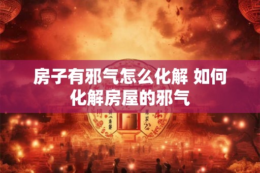 房子有邪气怎么化解 如何化解房屋的邪气