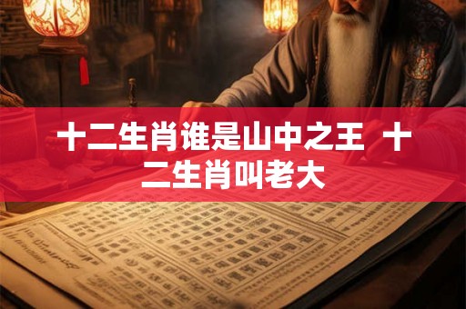 十二生肖谁是山中之王  十二生肖叫老大