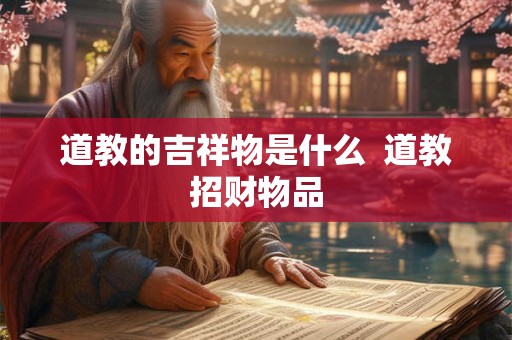 道教的吉祥物是什么  道教招财物品