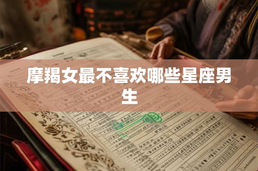 摩羯女最不喜欢哪些星座男生