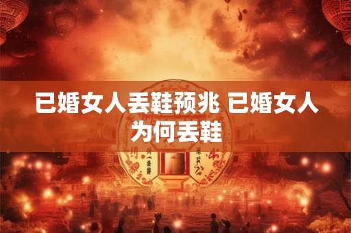 已婚女人丢鞋预兆 已婚女人为何丢鞋