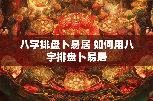 八字排盘卜易居 如何用八字排盘卜易居