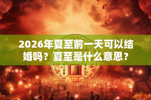 2026年夏至前一天可以结婚吗？夏至是什么意思？