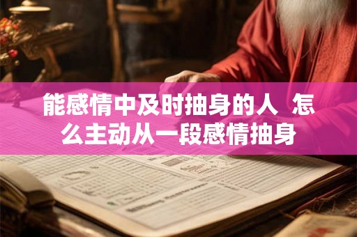 能感情中及时抽身的人  怎么主动从一段感情抽身