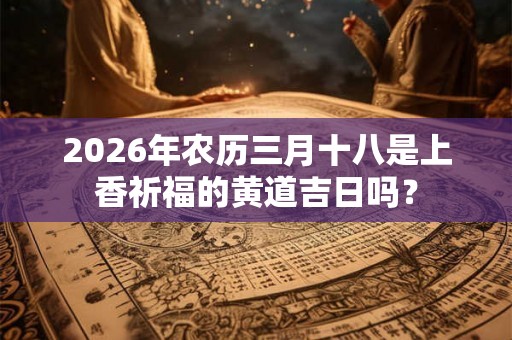 2026年农历三月十八是上香祈福的黄道吉日吗? 2026年农历三月十八是上香祈福的黄道吉日吗?