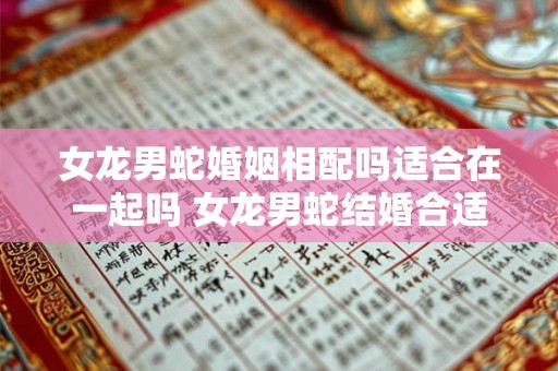 女龙男蛇婚姻相配吗适合在一起吗 女龙男蛇结婚合适吗