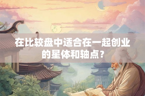 在比较盘中适合在一起创业的星体和轴点? 在比较盘中适合在一起创业的星体和轴点?