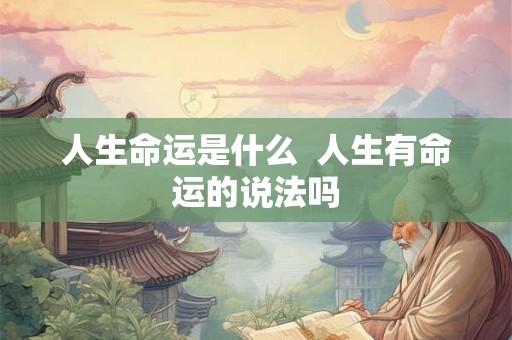 人生命运是什么 人生有命运的说法吗 人生命运是什么 人生有命运的说法吗