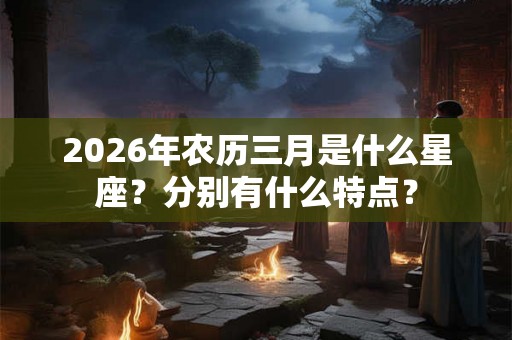 2026年农历三月是什么星座？分别有什么特点？