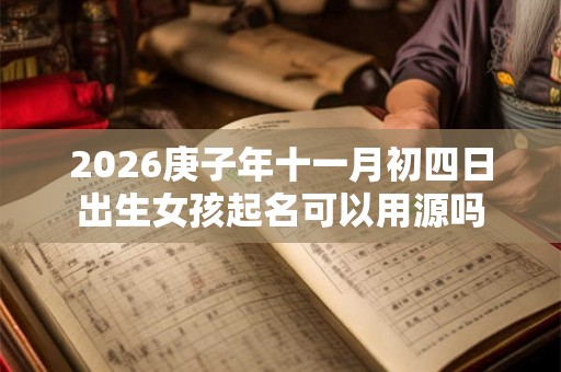 2026庚子年十一月初四日出生女孩起名可以用源吗