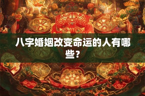 八字婚姻改变命运的人有哪些? 八字婚姻改变命运的人有哪些?