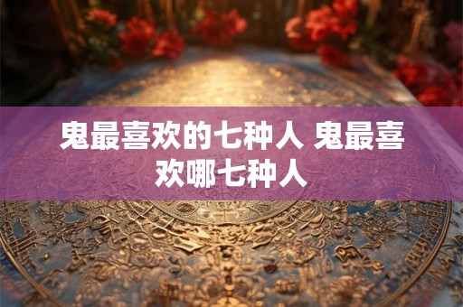 鬼最喜欢的七种人 鬼最喜欢哪七种人