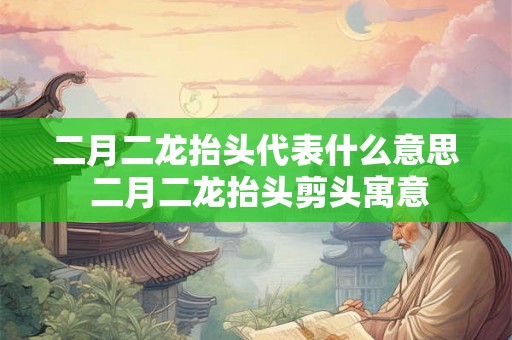 二月二龙抬头代表什么意思 二月二龙抬头剪头寓意