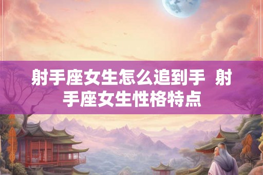 射手座女生怎么追到手  射手座女生性格特点