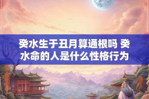 癸水生于丑月算通根吗 癸水命的人是什么性格行为