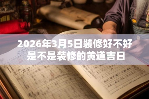 2026年3月5日装修好不好 是不是装修的黄道吉日