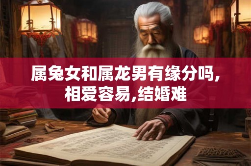 属兔女和属龙男有缘分吗,相爱容易,结婚难 属兔女和属龙男有缘分吗,相爱容易,结婚难