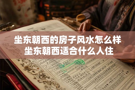 坐东朝西的房子风水怎么样 坐东朝西适合什么人住 坐东朝西的房子风水怎么样 坐东朝西适合什么人住