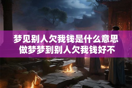 梦见别人欠我钱是什么意思 做梦梦到别人欠我钱好不好