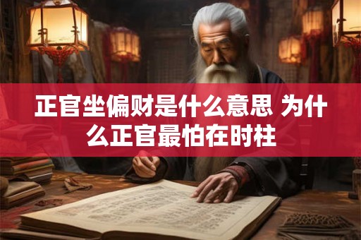 正官坐偏财是什么意思 为什么正官最怕在时柱 正官坐偏财是什么意思 为什么正官最怕在时柱