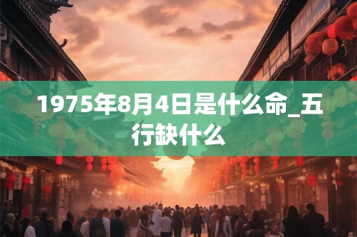1975年8月4日是什么命_五行缺什么