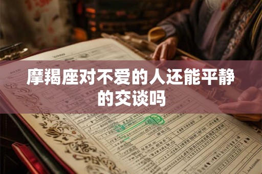 摩羯座对不爱的人还能平静的交谈吗