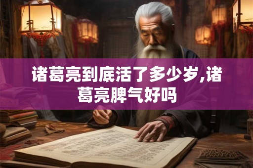 诸葛亮到底活了多少岁,诸葛亮脾气好吗
