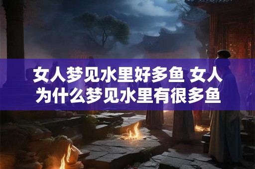 女人梦见水里好多鱼 女人为什么梦见水里有很多鱼 女人梦见水里好多鱼 女人为什么梦见水里有很多鱼