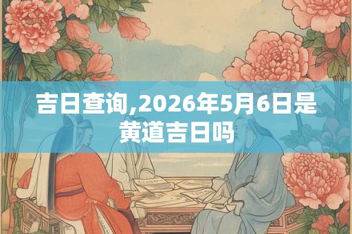 吉日查询,2026年5月6日是黄道吉日吗