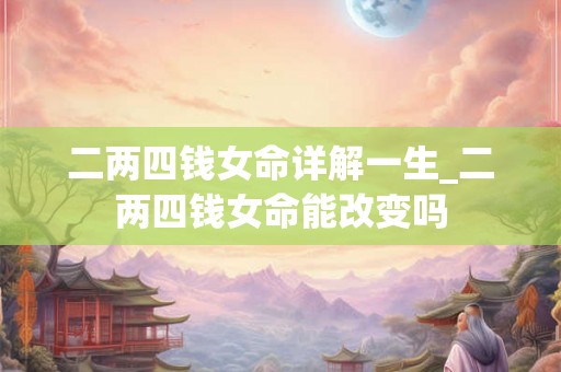 二两四钱女命详解一生_二两四钱女命能改变吗