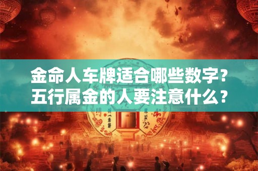 金命人车牌适合哪些数字?五行属金的人要注意什么? 金命人车牌适合哪些数字?五行属金的人要注意什么?