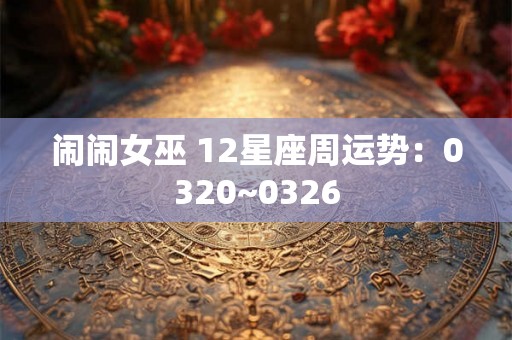 闹闹女巫 12星座周运势：0320~0326