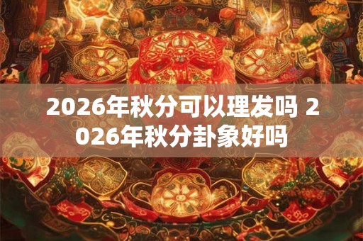 2026年秋分可以理发吗 2026年秋分卦象好吗 2026年秋分可以理发吗 2026年秋分卦象好吗