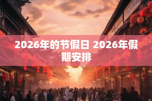2026年的节假日 2026年假期安排