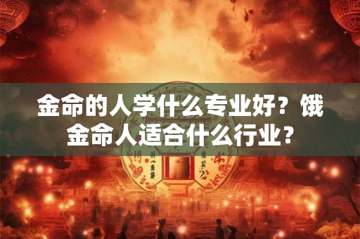 金命的人学什么专业好？饿金命人适合什么行业？