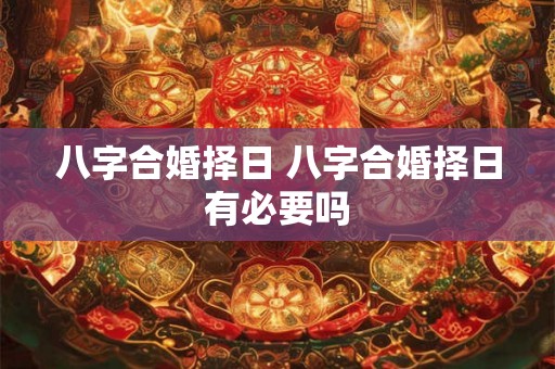 八字合婚择日 八字合婚择日有必要吗