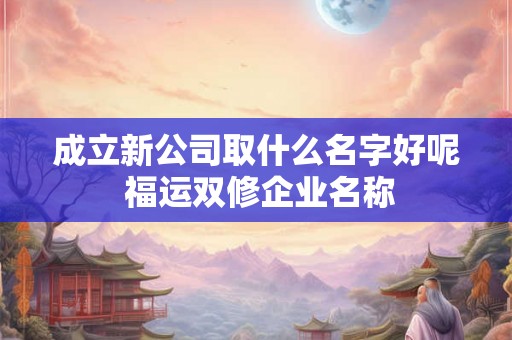 成立新公司取什么名字好呢 福运双修企业名称