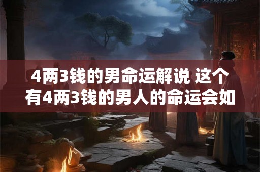 4两3钱的男命运解说 这个有4两3钱的男人的命运会如何发展 4两3钱的男命运解说 这个有4两3钱的男人的命运会如何发展