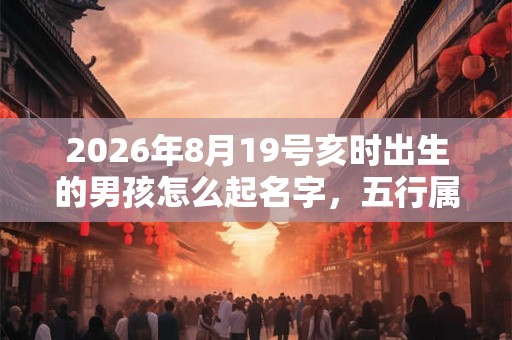 2026年8月19号亥时出生的男孩怎么起名字，五行属什么