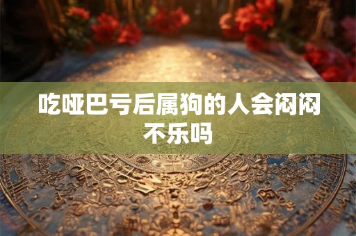 吃哑巴亏后属狗的人会闷闷不乐吗