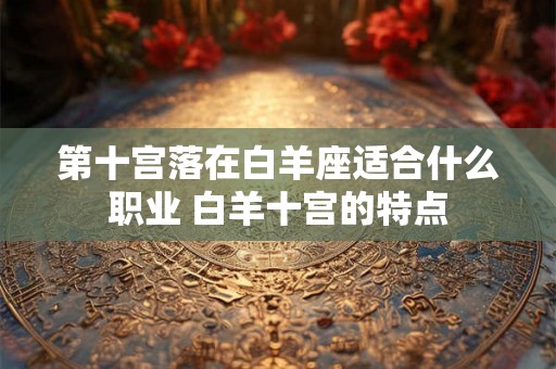 第十宫落在白羊座适合什么职业 白羊十宫的特点