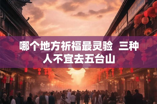 哪个地方祈福最灵验 三种人不宜去五台山 哪个地方祈福最灵验 三种人不宜去五台山