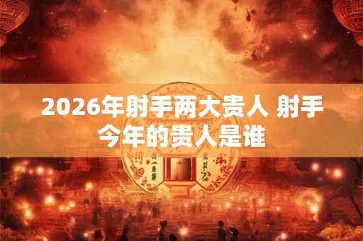 2026年射手两大贵人 射手今年的贵人是谁